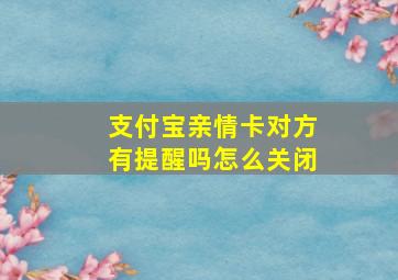 支付宝亲情卡对方有提醒吗怎么关闭