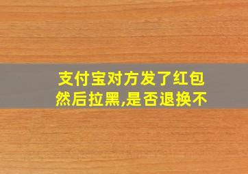 支付宝对方发了红包然后拉黑,是否退换不