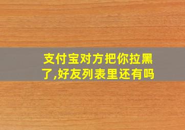 支付宝对方把你拉黑了,好友列表里还有吗