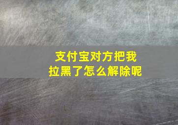 支付宝对方把我拉黑了怎么解除呢