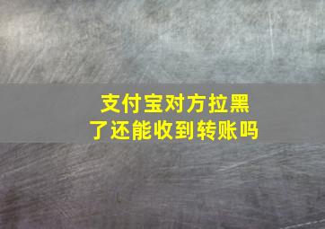 支付宝对方拉黑了还能收到转账吗