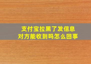 支付宝拉黑了发信息对方能收到吗怎么回事