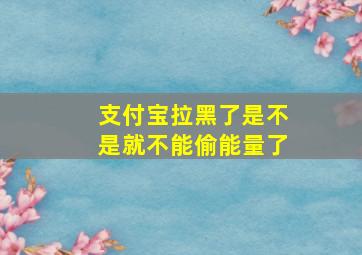 支付宝拉黑了是不是就不能偷能量了