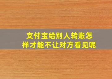 支付宝给别人转账怎样才能不让对方看见呢