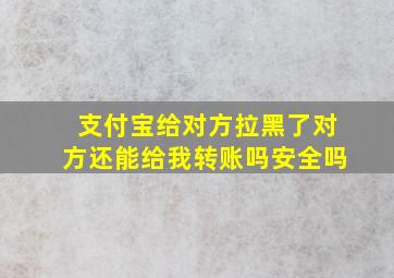 支付宝给对方拉黑了对方还能给我转账吗安全吗