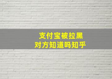 支付宝被拉黑对方知道吗知乎