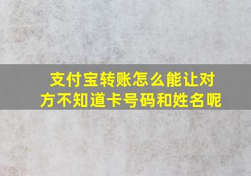 支付宝转账怎么能让对方不知道卡号码和姓名呢