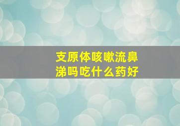 支原体咳嗽流鼻涕吗吃什么药好