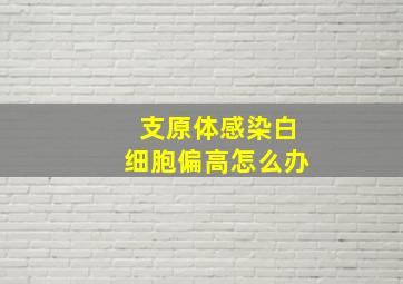 支原体感染白细胞偏高怎么办