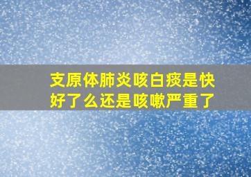 支原体肺炎咳白痰是快好了么还是咳嗽严重了