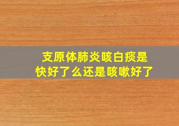 支原体肺炎咳白痰是快好了么还是咳嗽好了