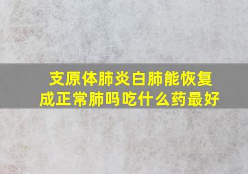 支原体肺炎白肺能恢复成正常肺吗吃什么药最好