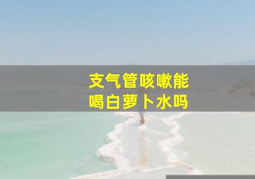 支气管咳嗽能喝白萝卜水吗