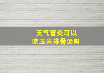 支气管炎可以吃玉米排骨汤吗