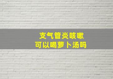 支气管炎咳嗽可以喝萝卜汤吗