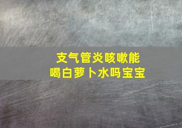 支气管炎咳嗽能喝白萝卜水吗宝宝