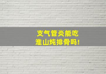 支气管炎能吃淮山炖排骨吗!