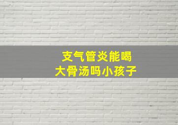 支气管炎能喝大骨汤吗小孩子