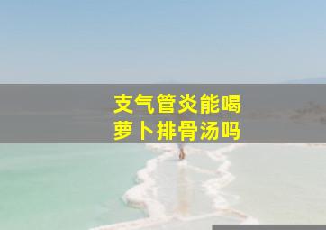 支气管炎能喝萝卜排骨汤吗