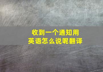 收到一个通知用英语怎么说呢翻译