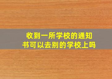 收到一所学校的通知书可以去别的学校上吗