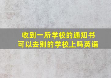 收到一所学校的通知书可以去别的学校上吗英语