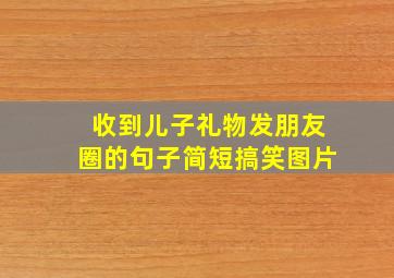 收到儿子礼物发朋友圈的句子简短搞笑图片