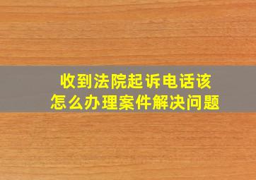 收到法院起诉电话该怎么办理案件解决问题