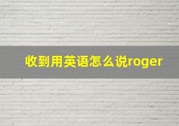 收到用英语怎么说roger