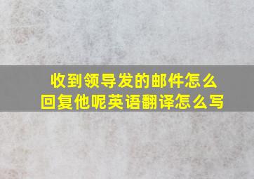 收到领导发的邮件怎么回复他呢英语翻译怎么写