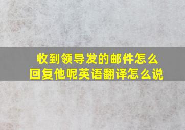 收到领导发的邮件怎么回复他呢英语翻译怎么说