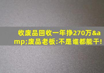 收废品回收一年挣270万&废品老板:不是谁都能干!