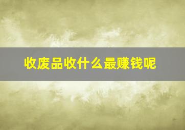 收废品收什么最赚钱呢