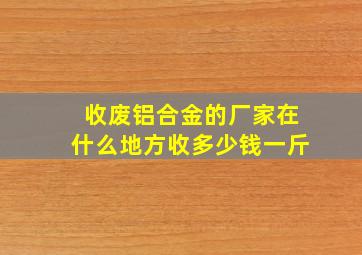 收废铝合金的厂家在什么地方收多少钱一斤