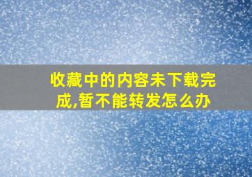 收藏中的内容未下载完成,暂不能转发怎么办