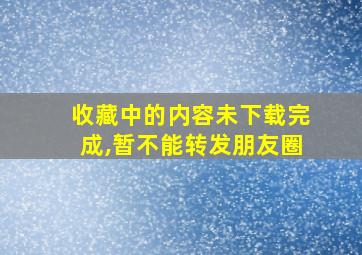 收藏中的内容未下载完成,暂不能转发朋友圈