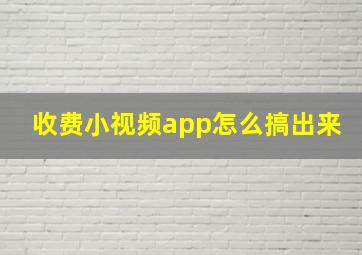 收费小视频app怎么搞出来