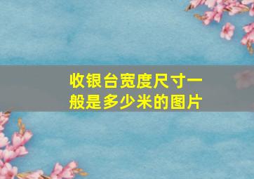 收银台宽度尺寸一般是多少米的图片