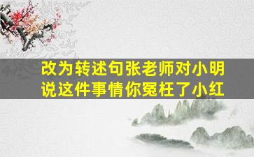 改为转述句张老师对小明说这件事情你冤枉了小红