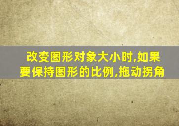 改变图形对象大小时,如果要保持图形的比例,拖动拐角