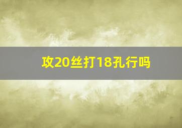 攻20丝打18孔行吗