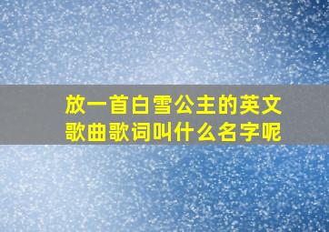 放一首白雪公主的英文歌曲歌词叫什么名字呢