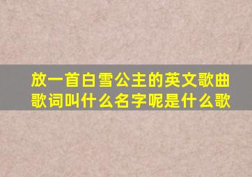 放一首白雪公主的英文歌曲歌词叫什么名字呢是什么歌