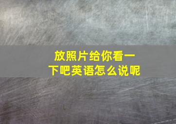 放照片给你看一下吧英语怎么说呢