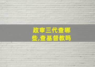 政审三代查哪些,查基督教吗