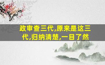 政审查三代,原来是这三代,归纳清楚,一目了然