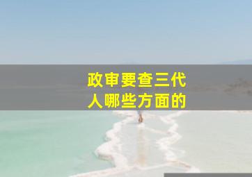 政审要查三代人哪些方面的