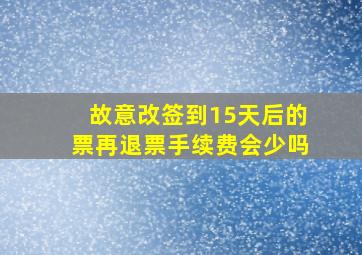 故意改签到15天后的票再退票手续费会少吗