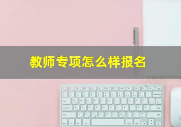 教师专项怎么样报名