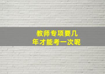 教师专项要几年才能考一次呢